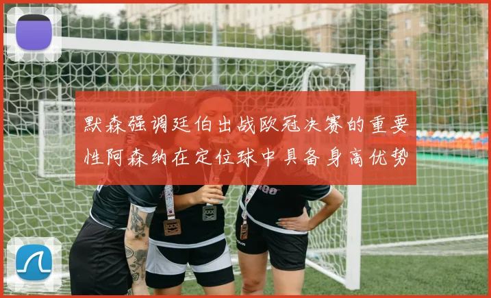 默森强调廷伯出战欧冠决赛的重要性阿森纳在定位球中具备身高优势