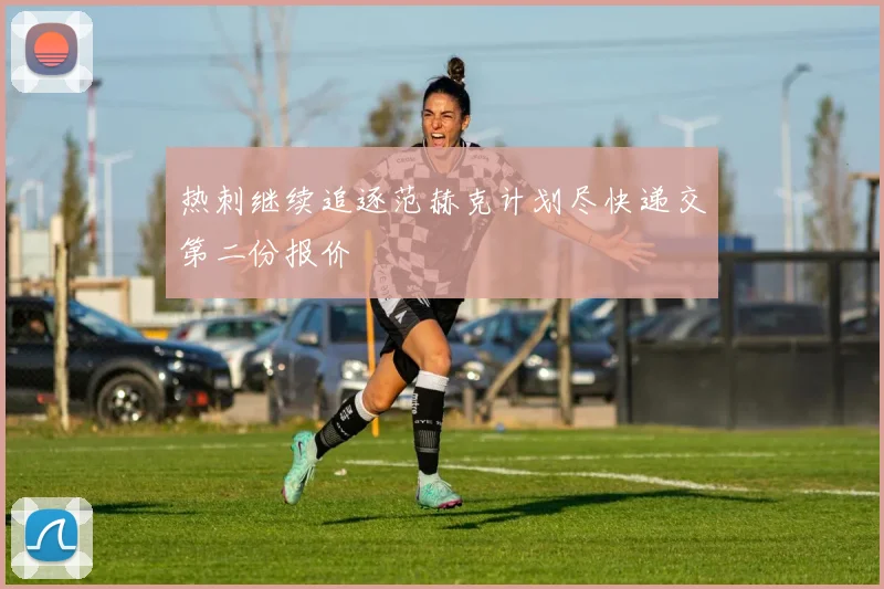 热刺继续追逐范赫克计划尽快递交第二份报价