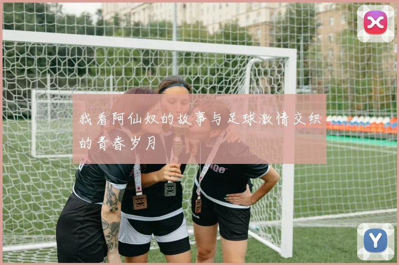 我看阿仙奴的故事与足球激情交织的青春岁月