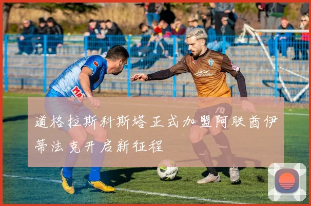 道格拉斯科斯塔正式加盟阿联酋伊蒂法克开启新征程
