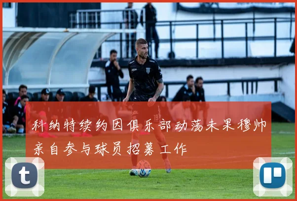 科纳特续约因俱乐部动荡未果穆帅亲自参与球员招募工作