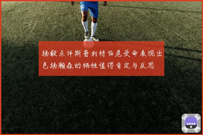 杨毅点评斯普利特临危受命表现出色杨瀚森的牺牲值得肯定与反思