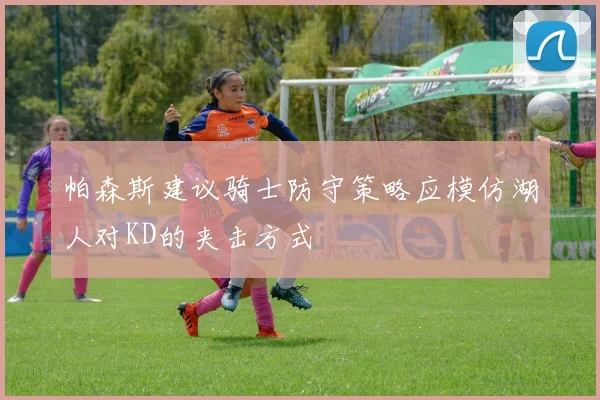 帕森斯建议骑士防守策略应模仿湖人对KD的夹击方式
