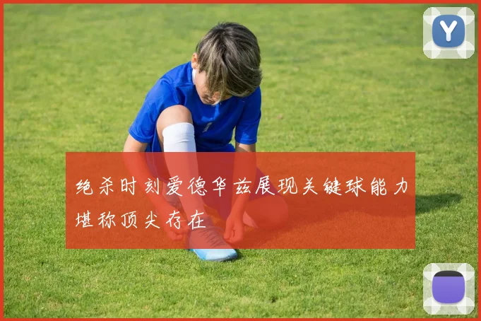 绝杀时刻爱德华兹展现关键球能力堪称顶尖存在