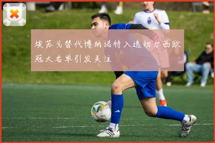 埃苏戈替代博纳诺特入选切尔西欧冠大名单引发关注