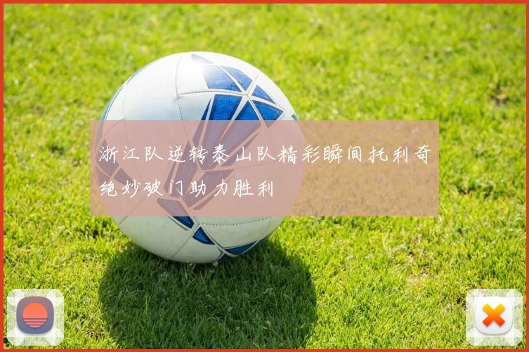 浙江队逆转泰山队精彩瞬间托利奇绝妙破门助力胜利