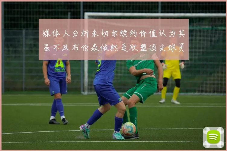 媒体人分析米切尔续约价值认为其虽不及布伦森依然是联盟顶尖球员