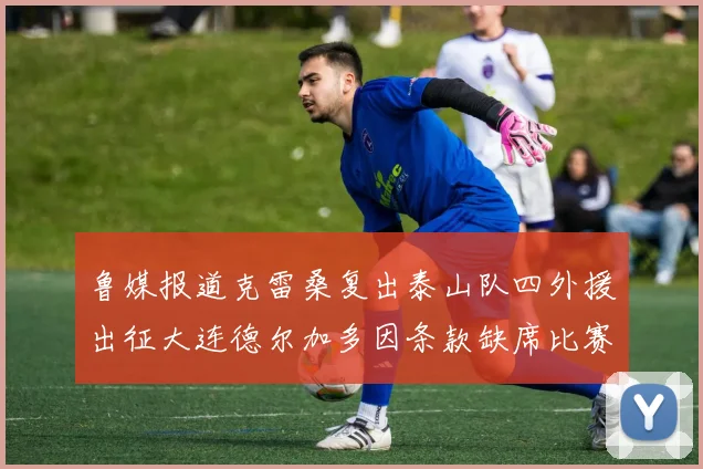 鲁媒报道克雷桑复出泰山队四外援出征大连德尔加多因条款缺席比赛