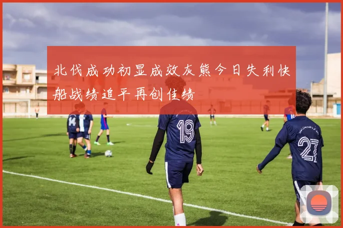 北伐成功初显成效灰熊今日失利快船战绩追平再创佳绩