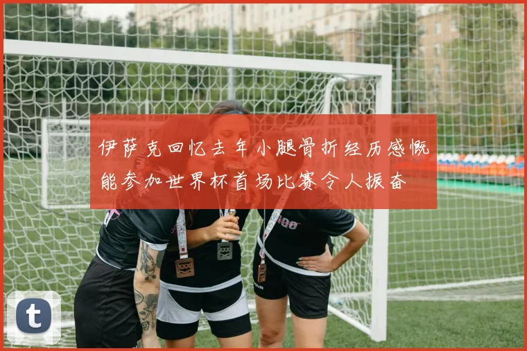 伊萨克回忆去年小腿骨折经历感慨能参加世界杯首场比赛令人振奋
