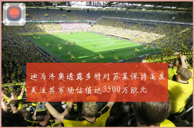 迪马济奥透露多特对苏莱保持高度关注其市场估值达3500万欧元