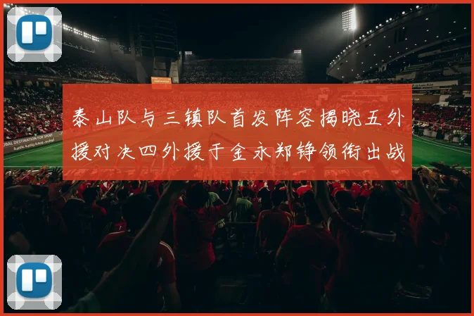 泰山队与三镇队首发阵容揭晓五外援对决四外援于金永郑铮领衔出战