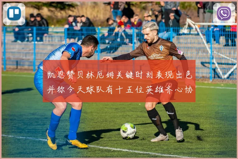 凯恩赞贝林厄姆关键时刻表现出色并称今天球队有十五位英雄齐心协力