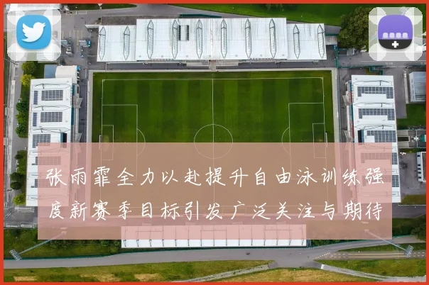 张雨霏全力以赴提升自由泳训练强度新赛季目标引发广泛关注与期待