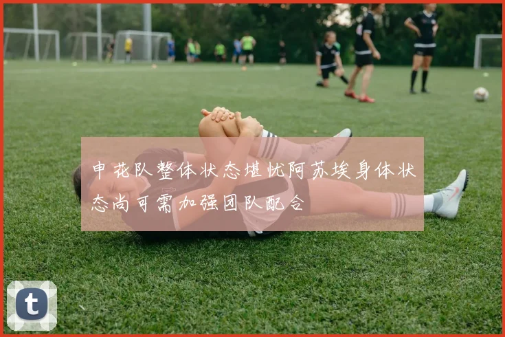 申花队整体状态堪忧阿苏埃身体状态尚可需加强团队配合