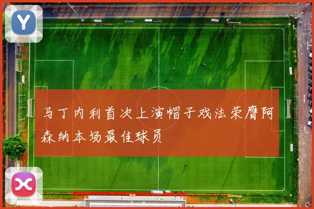 马丁内利首次上演帽子戏法荣膺阿森纳本场最佳球员