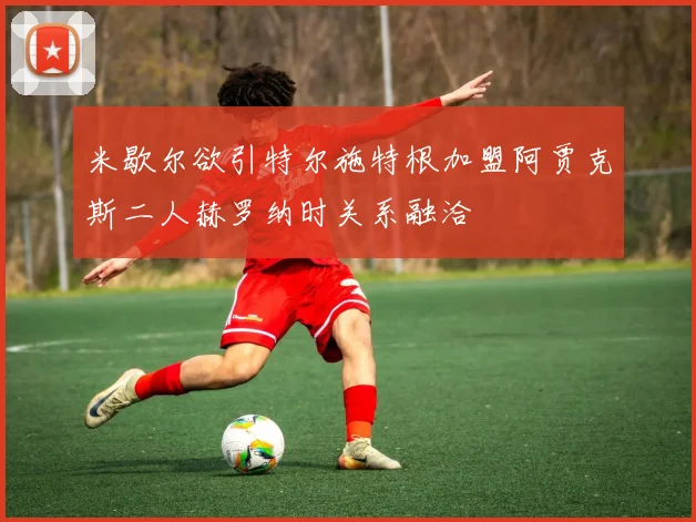 米歇尔欲引特尔施特根加盟阿贾克斯二人赫罗纳时关系融洽