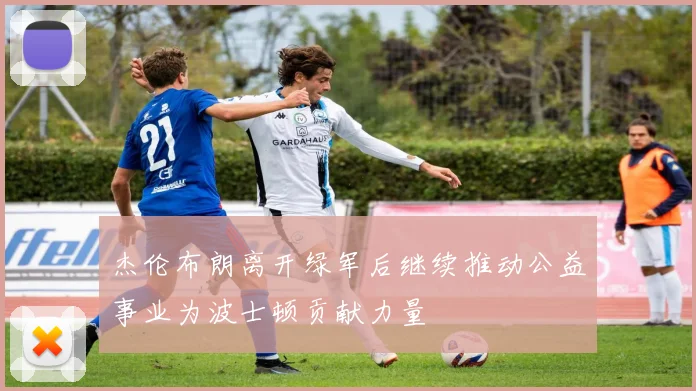 杰伦布朗离开绿军后继续推动公益事业为波士顿贡献力量
