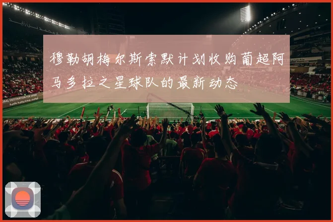 穆勒胡梅尔斯索默计划收购葡超阿马多拉之星球队的最新动态