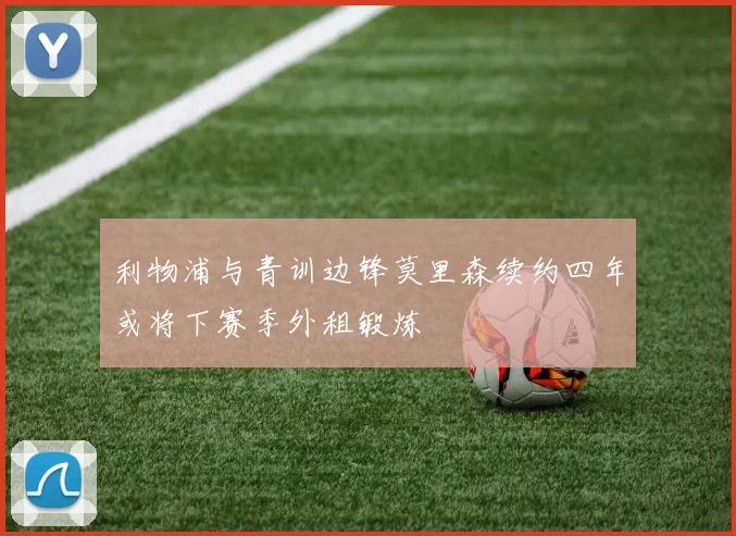 利物浦与青训边锋莫里森续约四年或将下赛季外租锻炼