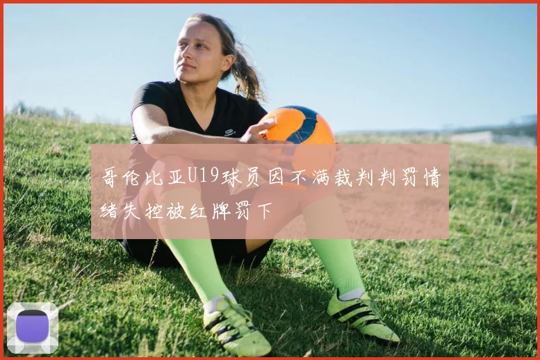 哥伦比亚U19球员因不满裁判判罚情绪失控被红牌罚下