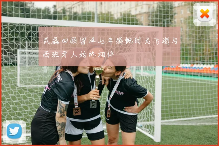 武磊回顾留洋七年感慨时光飞逝与西班牙人始终相伴