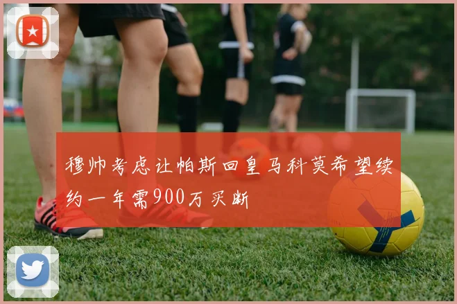 穆帅考虑让帕斯回皇马科莫希望续约一年需900万买断