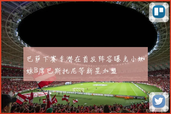 巴萨下赛季潜在首发阵容曝光小蜘蛛B席巴斯托尼等新星加盟