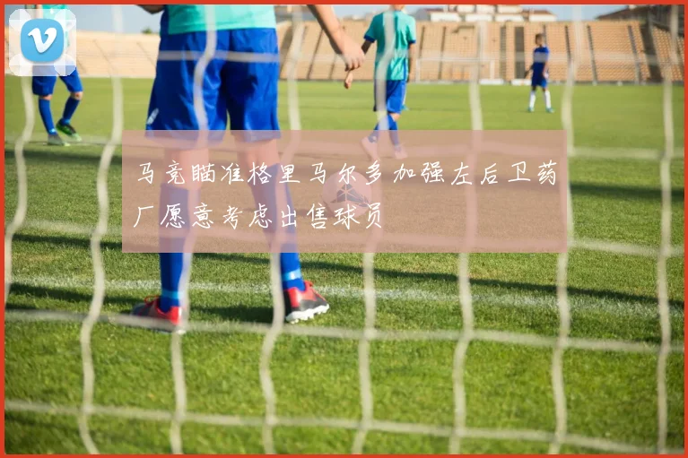 马竞瞄准格里马尔多加强左后卫药厂愿意考虑出售球员