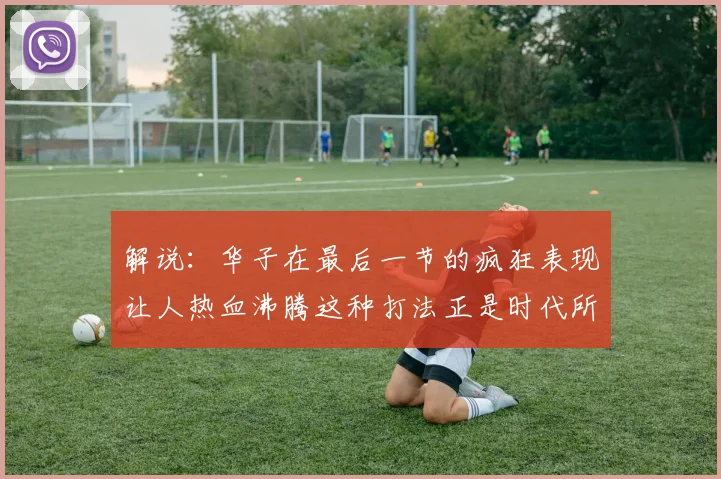 解说：华子在最后一节的疯狂表现让人热血沸腾这种打法正是时代所需