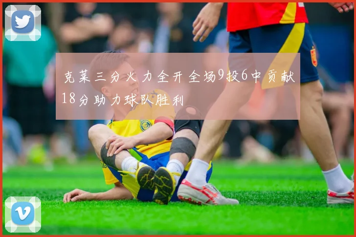 克莱三分火力全开全场9投6中贡献18分助力球队胜利